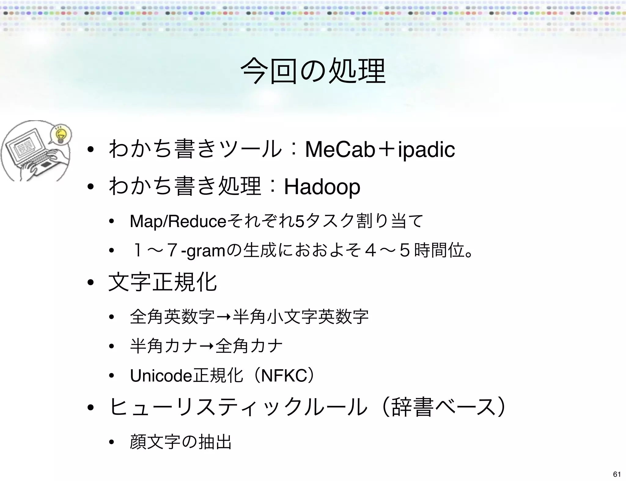 •                         MeCab   ipadic
•                    Hadoop
    • Map/Reduce      5
    •      -gram

•
    •           →
    •         →
    • Unicode       NFKC

•
    •
                                           61
 