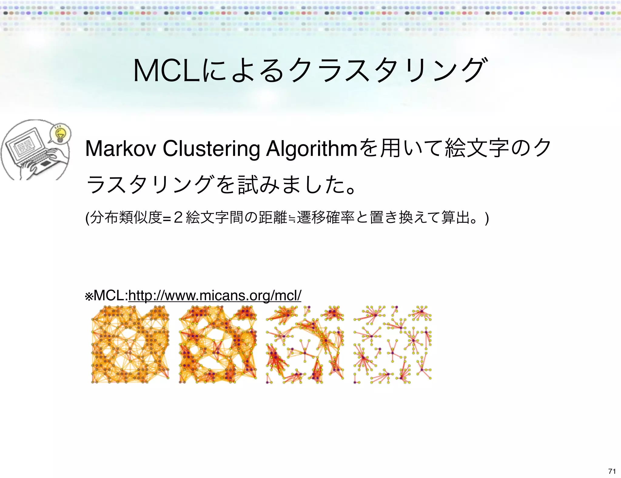 Markov Clustering Algorithm


(          =                 ≒    )




※MCL:http://www.micans.org/mcl/




                                      71
 