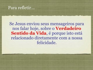 Se Jesus enviou seus mensageiros para
nos falar hoje, sobre o Verdadeiro
Sentido da Vida, é porque isto está
relacionado diretamente com a nossa
felicidade.
Para refletir...
 