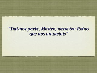 ““Dai-nos parte, Mestre, nesse teu ReinoDai-nos parte, Mestre, nesse teu Reino
que nos anunciais”que nos anunciais”
 