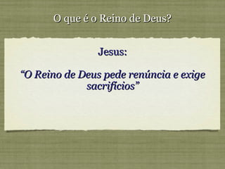 O que é o Reino de Deus?O que é o Reino de Deus?
Jesus:Jesus:
““O Reino de Deus pede renúncia e exigeO Reino de Deus pede renúncia e exige
sacrifícios”sacrifícios”
 