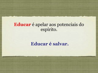 Educar é apelar aos potenciais do
espírito.
Educar é salvar.
 