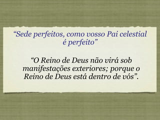 “Sede perfeitos, como vosso Pai celestial
é perfeito”
“O Reino de Deus não virá sob
manifestações exteriores; porque o
Reino de Deus está dentro de vós”.
 