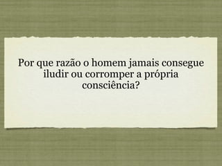 Por que razão o homem jamais consegue
iludir ou corromper a própria
consciência?
 