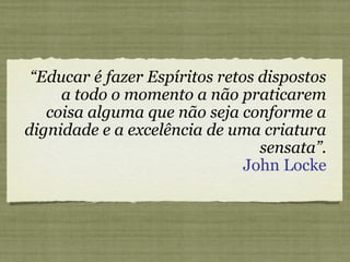“Educar é fazer Espíritos retos dispostos
a todo o momento a não praticarem
coisa alguma que não seja conforme a
dignidade e a excelência de uma criatura
sensata”.
John Locke
 