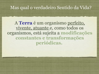 A Terra é um organismo perfeito,
vivente, atuante e, como todos os
organismos, está sujeita a modificações
constantes e transformações
periódicas.
Mas qual o verdadeiro Sentido da Vida?
 