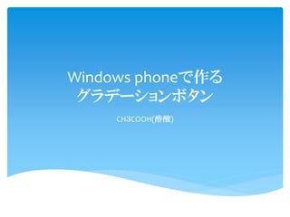 Windows phoneで作る
 グラデーションボタン
     CH３COOH(酢酸)
 