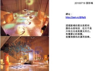 20100719張彤瑀網址：http://ppt.cc/@RgQ這個展場的燈光很柔和，顏色也很特別，但又不是只有白光或是黃光而已。有種夢幻的感覺。我覺得顏色的運用很棒。