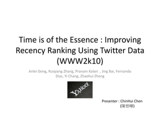 Time is of the Essence : Improving
Recency Ranking Using Twitter Data
(WWW2k10)
Anlei Dong, Ruiqiang Zhang, Pranam Kolari , Jing Bai, Fernando
Diaz, Yi Chang, Zhaohui Zheng
Presenter : ChinHui Chen
(陳晉暉)
 
