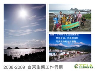2008-2009  台東生態工作假期 任務：台東成功環境信託園區 開拓步道、外來種清除 阿美族漁村生活體驗 