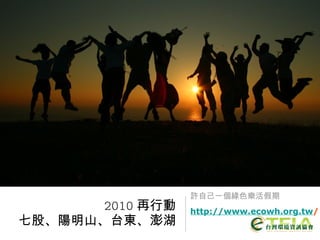 許自己一個綠色樂活假期 2010 再行動 七股、陽明山、台東、澎湖 http://www.ecowh.org.tw / 