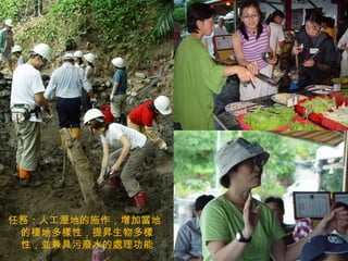 任務：人工溼地的施作，增加當地的棲地多樣性，提昇生物多樣性，並兼具污廢水的處理功能  