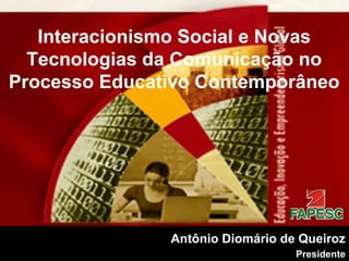 Antônio Diomário de Queiroz
Presidente
Interacionismo Social e Novas
Tecnologias da Comunicação no
Processo Educativo Contemporâneo
 