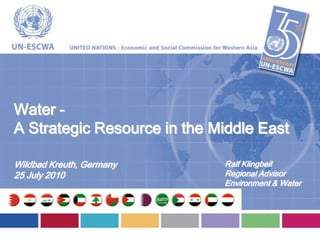 Water -
A Strategic Resource in the Middle East

Wildbad Kreuth, Germany      Ralf Klingbeil
25 July 2010                 Regional Advisor
                             Environment & Water
 