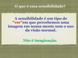 O que é essa sensibilidade?
A sensibilidade é um tipo de
“ver”em que percebemos uma
imagem em nossa mente sem o uso
da visão normal.
Não é imaginação.
 