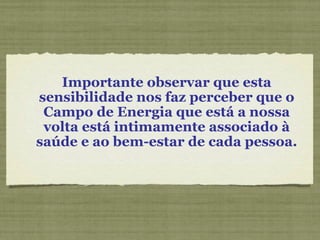 Importante observar que esta
sensibilidade nos faz perceber que o
Campo de Energia que está a nossa
volta está intimamente associado à
saúde e ao bem-estar de cada pessoa.
 
