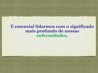 É essencial lidarmos com o significado
mais profundo de nossas
enfermidades.
 