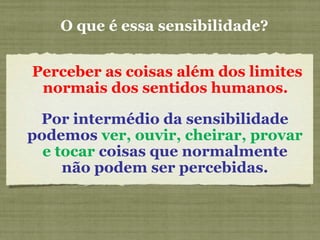 O que é essa sensibilidade?
Perceber as coisas além dos limites
normais dos sentidos humanos.
Por intermédio da sensibilidade
podemos ver, ouvir, cheirar, provar
e tocar coisas que normalmente
não podem ser percebidas.
 