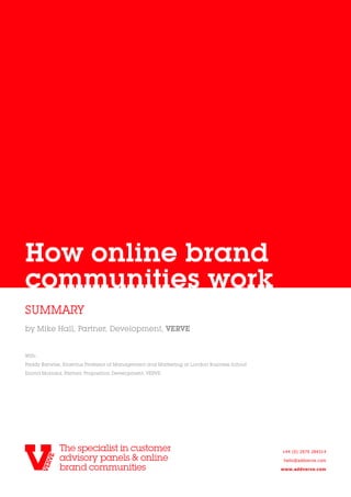 How online brand
communities work
SUMMARY
by Mike Hall, Partner, Development, VERVE


With:
Paddy Barwise, Emeritus Professor of Management and Marketing at London Business School
Emma Morioka, Partner, Proposition Development, VERVE




                                                                                          +44 (0) 2079 284314

                                                                                           hello@addverve.com

                                                                                          www.addverve.com
 