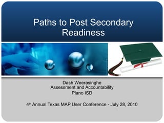 Paths to Post Secondary Readiness Dash Weerasinghe Assessment and Accountability Plano ISD 4 th  Annual Texas MAP User Conference - July 28, 2010 