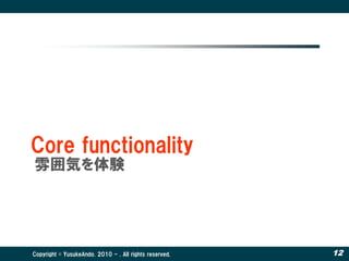 Core functionality
雰囲気を体験




Copyright © YusukeAndo. 2010 - . All rights reserved.   12
 