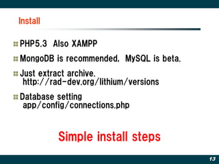 Install

PHP5.3 Also XAMPP
MongoDB is recommended, MySQL is beta.
Just extract archive.
 http://rad-dev.org/lithium/versions
Database setting
 app/config/connections.php


          Simple install steps
                                         13
 
