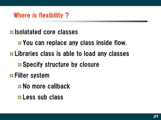 Where is flexibility ?

Isolatated core classes
   You can replace any class inside flow.
Libraries class is able to load any classes
   Specify structure by closure
Filter system
   No more callback
   Less sub class

                                              21
 
