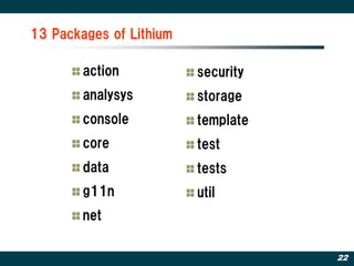 13 Packages of Lithium

        action           security
        analysys         storage
        console          template
        core             test
        data             tests
        g11n             util
        net

                                    22
 