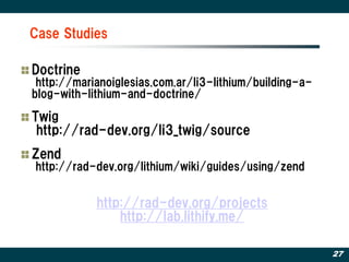 Case Studies

Doctrine
 http://marianoiglesias.com.ar/li3-lithium/building-a-
blog-with-lithium-and-doctrine/

Twig
 http://rad-dev.org/li3_twig/source
Zend
http://rad-dev.org/lithium/wiki/guides/using/zend


            http://rad-dev.org/projects
                http://lab.lithify.me/

                                                         27
 
