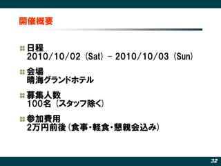 開催概要


日程
2010/10/02 (Sat) – 2010/10/03 (Sun)
会場
晴海グランドホテル
募集人数
100名 (スタッフ除く)
参加費用
2万円前後(食事・軽食・懇親会込み)


                                      32
 