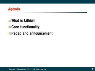 Agenda


   What is Lithium
   Core functionality
   Recap and announcement




Copyright © YusukeAndo. 2010 - . All rights reserved.   5
 