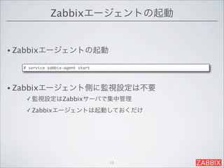 Zabbixエージェントの起動


• Zabbixエージェントの起動

  # service zabbix-agent start




• Zabbixエージェント側に監視設定は不要
   ✓ 監視設定はZabbixサーバで集中管理

   ✓ Zabbixエージェントは起動しておくだけ




                                 13
 