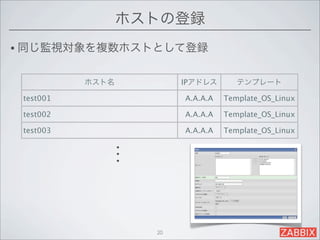 ホストの登録
• 同じ監視対象を複数ホストとして登録


           ホスト名          IPアドレス       テンプレート

 test001                 A.A.A.A   Template_OS_Linux

 test002                 A.A.A.A   Template_OS_Linux

 test003                 A.A.A.A   Template_OS_Linux

              ・
              ・
              ・




                    20
 