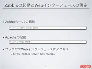 Zabbixの起動とWebインターフェースの設定


• Zabbixサーバの起動

   # service zabbix-server start




• Apacheの起動
   # service httpd start



• ブラウザでWebインターフェースにアクセス
    ✓ http://zabbix-server-host/zabbix




                                   9
 