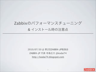 Zabbixのパフォーマンスチューニング
    & インストール時の注意点




    2010/07/30 @ 第2回ZABBIX-JP勉強会
     ZABBIX-JP 代表 寺島広大 @kodai74
      http://kodai74.blogspot.com




                   1
 