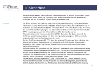 IT-Sicherheit

          Milliarden Möglichkeiten, die die heutigen Personal Computer in Minuten durchprobiert hätten.
          Entsprechend länger dauert die Ermittlung eines 48-Bit-Schlüssels oder gar eines 64-Bit-
          Schlüssels, der nur in mehreren tausend Jahren zu knacken wäre.


BS 7799   Der British Standard BS 7799 von 1995 führt die offizielle Bezeichnung „Code of Practise for
          Information Security Management“ und bildet die Prüfungsgrundlage für die Sicherheit von IT-
          Systemen. Der britische Standard bildet eine international anerkannte Norm für die Bewertung
          der Sicherheit von IT-Umgebungen. Aus diesem Standard ist der internationale Standard ISO
          17799 hervorgegangen, der als Referenzdokument für die Erstellung eines
          Informationssicherheits-Managementsystems (ISMS) dient. Das Ziel dieser Norm ist die
          Einführung eines Prozessansatzes, mit dem ein organisationsbezogenes ISMS entwickelt,
          umgesetzt, überwacht und verbessert werden kann.
          Bei den Zertifizierungen nach BS 7799 steht das gesamte IT-System auf dem Prüfstand und
          wird auf vorhandenes Risikopotenzial hin untersucht; und nicht einzelne Anwendungen,
          Subsysteme oder Dateien. Der Schutz sensibler Daten und wichtiger Geschäftsprozesse
          stehen im Vordergrund.
          Wichtige Aspekte des Standards sind die Definition, Spezifikation und Implementierung eines
          Informationssicherheits-Managementsystems (ISMS), die Entwicklung organisationsbezogener
          Normen und Praktiken hinsichtlich der Informationssicherheit sowie die Überwachung der
          Einhaltung von Vereinbarungen an die Informationssicherheit. Der Standard besteht aus zehn
          Kapiteln, die die Grundlagen für den praktischen Einsatz bilden:
          Security Policy, Security Organization, Asset Classification and Control, Personal Security,
          Physical and Environmental Security, Computer and Network Management, System Access
          Control, System Development and Maintenance, Business Continuity and Disaster Recovery
                                                                                                          10
 