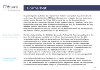 IT-Sicherheit

                         Doppeldeutigkeiten auftreten, die entsprechende Probleme verursachen. Aus diesem Grund
                         wird mit dem Security Identifier (SID) jedem Benutzer eine eindeutige Kennung zugewiesen,
                         die kein anderer Benutzer hat. Mit der SID-Kennung, die von den Betriebssystemen
                         unterstützt werden, werden dem Benutzer in aller Regel auch Rechte zugewiesen und er ist im
                         gesamten Netzwerk unter dieser SID-Kennung identifizierbar. Wird der Benutzername aus dem
                         Netzwerk gelöscht, dann erlischt auch sein Security Identifier.
                         Unter Windows besteht der Security Identifier aus der Revisionsnummer des Betriebssystems,
                         der Identifier Authority, der Domain-ID und der Benutzer-ID.

Sicherheitsarchitektur   Die Sicherheitsarchitektur der ISO bildet den zweiten Teil des OSI-Referenzmodells und ist die
security architecture    Basis für die Integration von Sicherheit in offenen Kommunikationssystemen. Die OSI-
                         Sicherheitsarchitektur beschreibt keine bestimmte Technologie, wie Sicherheit in offenen
                         Systemen erreicht wird, sondern sie befasst sich mit den Sicherheitsaspekten in offenen
                         Kommunikationssystemen und definiert die zugehörige Gedanken- und Begriffswelt sowie
                         Richtlinien und Maßnahmen um vorhandene Standards zu verbessern und neue zu entwickeln.
                         Die OSI-Sicherheitsarchitektur stellt die Beziehungen zwischen den Sicherheitsdiensten und -
                         mechanismen mit den Schichten des OSI-Referenzmodells her. Die verschiedenen
                         Sicherheitsdienste und -mechanismen sind auf allen sieben Schichten des OSI-
                         Referenzmodells angesiedelt; von der Bitübertragungsschicht bis hin zur Anwendungsschicht.


Sicherheitsdienst        Sicherheitsdienste sollen Angriffe abwehren. Es handelt sich dabei um Technologie-
security service         unabhängige Sicherheitsmaßnahmen, die durch ihre Leistungsmerkmale genau definiert sind
                         und in die Schichtenstruktur der Sicherheitsarchitektur eingebunden werden. Die fünf primären
                         Sicherheitsdienste Vertraulichkeit, Integrität, Authentifizierung, Zugriffskontrolle und
                                                                                                                          36
 