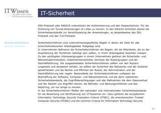 IT-Sicherheit

                        SSH-Protokoll oder RADIUS unterstützen die Authentisierung und den Passwortschutz. Für die
                        Sicherung von Tunnel-Verbindungen ist L2Sec zu nennen. In den höheren Schichten dienen die
                        Sicherheitsprotokolle zur Verschlüsselung der Anwendungen, so beispielsweise das SSL-
                        Protokoll und das TLS-Protokoll.


Sicherheitsrichtlinie   Sicherheitsrichtlinien sind unternehmensspezifische Regeln in denen die Ziele für alle
security directive      sicherheitsrelevanten Arbeitsgebiete festgelegt sind.
                        In Unternehmen definieren die Sicherheitsrichtlinien die Regeln, die die Mitarbeiter, die an der
                        Ausarbeitung der Richtlinien beteiligt sein sollten, in ihrem Arbeitsgebiet beachten müssen.
                        Zu den wichtigsten Interessengruppen in einem Unternehmen gehören die Sicherheits- und
                        Netzwerkadministration, Arbeitnehmervertreter, Vertreter der Nutzergruppen und der
                        Geschäftsführung. Die ausgearbeiteten Sicherheitsrichtlinien sollten von den Nutzern
                        umgesetzt und akzeptiert werden, sie sollten die Sicherheit des Netzwerks und der Systeme
                        gewährleisten und die Rechte und Pflichten der Nutzer, der Administration und der
                        Geschäftsführung klar regeln. Bestandteile der Sicherheitsrichtlinien umfassen die
                        Beschaffung der Software, Computer- und Netzwerktechnik und die darin realisierten
                        Sicherheitsstandards, die Zugriffsberechtigungen und alle Maßnahmen die dem Datenverlust
                        und der Abwehr von Angriffen dienen, die Betriebs- und Wartungsrichtlinien und das
                        Reporting, um nur einige zu nennen.
                        In die Sicherheitsrichtlinien fließen die nationalen und internationalen Sicherheitsstandards
                        für die Bewertung und Zertifizierung von IT-Systemen ein. Dazu gehören die europäischen
                        Information Technology Security Evaluation Criteria (ITSEC), die amerikanischen Trusted
                        Computer Security (TCSEC) und die Common Criteria for Information Technology Security


                                                                                                                           42
 