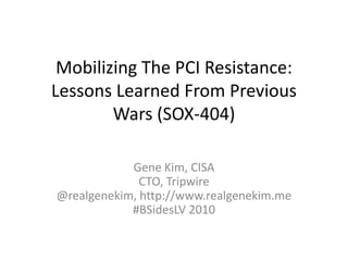 Mobilizing The PCI Resistance:Lessons Learned From Previous Wars (SOX-404) Gene Kim, CISACTO, Tripwire@realgenekim, http://www.realgenekim.me#BSidesLV 2010 