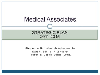 Medical Associates

      STRATEGIC PLAN
         2011-2015

Stephanie Gonzalez. Jessica Jacobs.
     Karen Jose. Erin Lenhardt.
    Ve r o n i c a L o c k e . D a n i e l Lyn n .
 