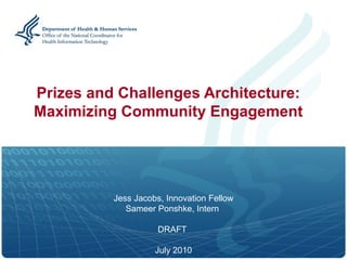 Prizes and Challenges Architecture:
Maximizing Community Engagement




          Jess Jacobs, Innovation Fellow
             Sameer Ponshke, Intern

                     DRAFT

                    July 2010
 