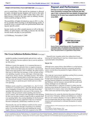 Page 2                                                                                                                                                              V olu me 1 , I s s u e 1
                                                       Clear View Wealth Advisors, LLC 978-388-0020


 WHEN INVESTING PAYS DIVIDENDS (from page 1)

acts to extend them. If the special tax treatment is allowed
to expire, dividend income taxation will revert to the rules
that were in effect prior to 2003. Under these rules, divi-
dend income is taxed at the same rates as ordinary income,
which could be as high as 39.6%.
The possibility of higher dividend tax rates in 2011 is a fac-
tor to consider when investing in dividend-paying stocks. It
would be wise to consult with a tax professional before tak-
ing any specific action.
Income stocks can offer a steady payout as well as the pos-
sibility of solid returns. Call today to discuss the role that
income stocks can play in your portfolio.
1) CNNMoney, November 9, 2009




The Great Inflation-Deflation Debate from page 1
                                                                                                    financial crisis, monetary policy has seldom been looser,
  needed to produce essential goods and services, such as                                        meaning the Federal Reserve may have limited means to battle
  food and energy, become expensive due to scarcity and drive                                    a potential battle with deflation.
  up other prices.
                                                                                                 Maybe Not
  Deflation is nearly the opposite. It is a sustained decrease in
  prices, usually during a period of slow or negative economic                                   Although some experts believe that deflation is on the horizon,
  growth. Sellers lower their prices in response to weak demand,                                 there are several conditions that have economists and policy-
  which causes their profits to fall. Eventually, the sellers need to                            makers worried about the potential for higher inflation in the
  find ways to offset their lost earnings, so they cut back on their                             coming years.
  own spending on goods, services, and wages, which may lead
  to job losses, factory closures, and falling incomes. This further                             •The ramp-up in government spending resulting from economic
  depresses demand, causing sellers to lower their prices, and so                                stimulus and emergency measures.
  on. This cycle can worsen if it persists because consumers who                                 •Longer-term structural deficits caused by the government’s
  still have money to spend may grow fearful and rein in their                                   growing financial obligations associated with Social Security
  own spending.                                                                                  and Medicare, and the immense national debt that could result
                                                                                                 if these challenges are not addressed.
  Deflation can be caused by a central bank’s (i.e., the U.S. Fed-                               •The Federal Reserve’s injection of nearly $1 trillion into the
  eral Reserve’s) monetary policy, especially through reductions                                 banking system during the financial crisis. Although banks have
  in the availability of money or credit. It can also occur when                                 kept much of it in reserve, many worry that prices will rise
  spending falls dramatically in one sector of the economy. For                                  when credit eases and that money begins circulating.3
  example, if the government curtails spending, then the busi-
  nesses, workers, and consumers who depended on that spending                                   Nobody knows for certain the direction that prices will take in
  for their own incomes would no longer be able to maintain their                                the near term. Ultimately, inflation and deflation are variables
  own spending habits, thus creating hardships for the businesses                                that you can’t control; therefore it is wise to adhere to a long-
  and workers their incomes supported. If this loss of demand                                    term investment plan that has been crafted to fit your personal
  becomes widespread, a deflationary condition can occur.                                        situation and is positioned to withstand fluctuations in market
                                                                                                 conditions.
  Theoretically, the cure for deflation would be for the central
                                                                                                 1) Thomson Reuters, 2010 (consumer price index for the period 3/31/1913 to
  bank to create inflation through a loosening of its monetary                                   12/31/2010)
  policy, by lowering interest rates and expanding the money                                     2) U.S. Bureau of Labor Statistics, 2010
  supply. However, because of the Fed’s response to the 2008                                     3) Federal Reserve Bank of Minneapolis, 2008

 Viewpoint is produced by Clear View Wealth Advisors, LLC for the benefit of its clients and allied professionals. Although the information here is gathered from reliable sources, readers should not
 act upon it without professional advice. Past performance is no guarantee of future results. Examples with hypothetical returns illustrated are not representative of a specific investment. Clear View
 Wealth Advisors, LLC 12 Amidon Ave., Amesbury, MA 01913 & 25 Lowell St., Wilmington, MA 01887 Tel: 978 388-0020 Email: Steve@ClearViewWealthAdvisors.com
 