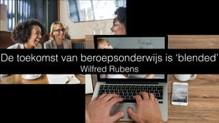 De toekomst van beroepsonderwijs is ‘blended’
Wilfred Rubens
 