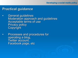 Practical guidance General guidelines Moderation approach and guidelines Acceptable terms of use Privacy policy Copyright Processes and procedures for operating a blog,  Twitter account,  Facebook page, etc 
