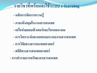รายวิชาที่พร้อมจะใช้ระบบ e-learning
  - หลักการจัดการความรู้
   - ภาษาอังกฤษในงานสารสนเทศ
   - เครือข่ายคอมพิวเตอร์และโทรคมนาคม
   - การวิเคราะห์และออกแบบระบบงานสารสนเทศ
   - การวิจัยทางสารสนเทศศาสตร์
   - สถิติทางสารสนเทศศาสตร์
- การทารายการทรัพยากรสารสนเทศ
 