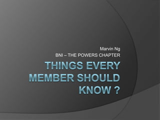Things Every member should know ? Marvin Ng BNI – THE POWERS CHAPTER 