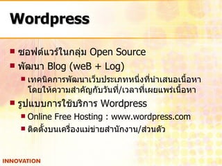 Wordpress ซอฟต์แวร์ในกลุ่ม  Open Source  พัฒนา  Blog (weB + Log) เทคนิคการพัฒนาเว็บประเภทหนึ่งที่นำเสนอเนื้อหาโดยให้ความสำคัญกับวันที่ / เวลาที่เผยแพร่เนื้อหา รูปแบบการใช้บริการ  Wordpress Online Free Hosting : www.wordpress.com ติดตั้งบนเครื่องแม่ข่ายสำนักงาน / ส่วนตัว 