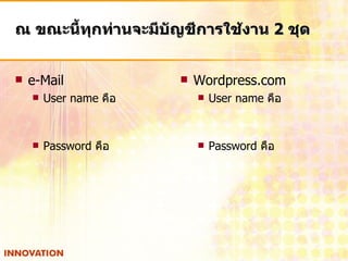 ณ ขณะนี้ทุกท่านจะมีบัญชีการใช้งาน  2  ชุด e-Mail User name  คือ Password  คือ Wordpress.com User name  คือ Password  คือ 