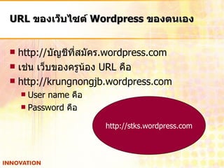 URL  ของเว็บไซต์  Wordpress  ของตนเอง http:// บัญชีที่สมัคร .wordpress.com เช่น เว็บของครูน้อง  URL  คือ http://krungnongjb.wordpress.com User name  คือ Password  คือ http://stks.wordpress.com 