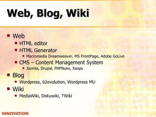 Web, Blog, Wiki Web HTML editor HTML Generator Macromedia Dreamweaver, MS FrontPage, Adobe GoLive CMS – Content Management System Joomla, Drupal, PHPNuke, Xoops Blog Wordpress, b2evolution, Wordpress MU Wiki MediaWiki, Dokuwiki, TWiki 